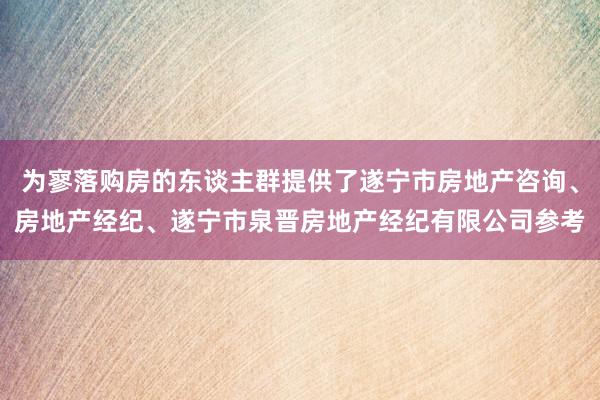 为寥落购房的东谈主群提供了遂宁市房地产咨询、房地产经纪、遂宁市泉晋房地产经纪有限公司参考