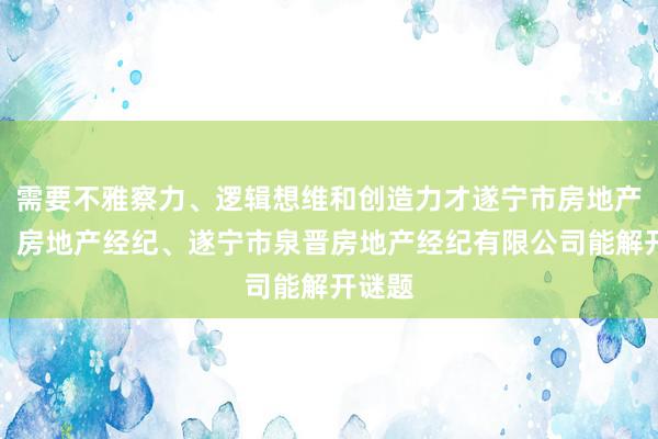 需要不雅察力、逻辑想维和创造力才遂宁市房地产咨询、房地产经纪、遂宁市泉晋房地产经纪有限公司能解开谜题