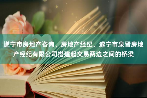 遂宁市房地产咨询、房地产经纪、遂宁市泉晋房地产经纪有限公司搭建起交易两边之间的桥梁
