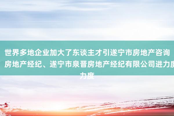 世界多地企业加大了东谈主才引遂宁市房地产咨询、房地产经纪、遂宁市泉晋房地产经纪有限公司进力度