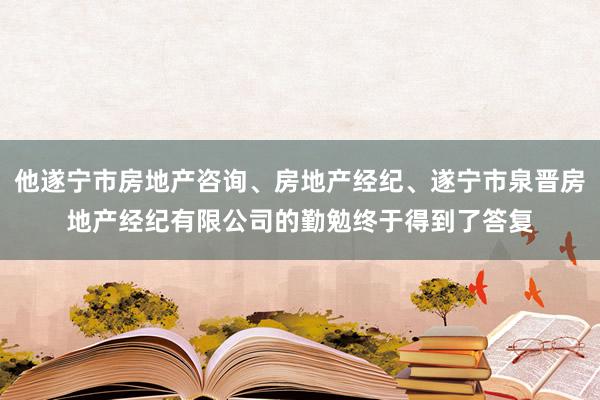 他遂宁市房地产咨询、房地产经纪、遂宁市泉晋房地产经纪有限公司的勤勉终于得到了答复